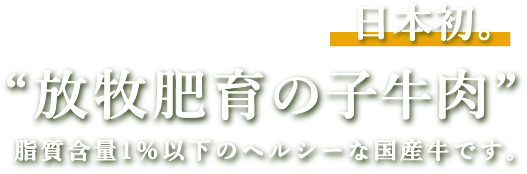 日本初。”放牧肥育の子牛肉”脂質保有1％以下のヘルシーな国産牛です。